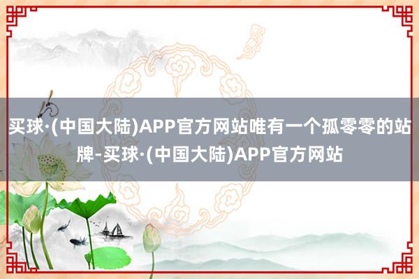 买球·(中国大陆)APP官方网站唯有一个孤零零的站牌-买球·(中国大陆)APP官方网站