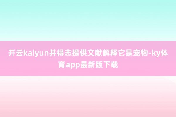 开云kaiyun并得志提供文献解释它是宠物-ky体育app最新版下载