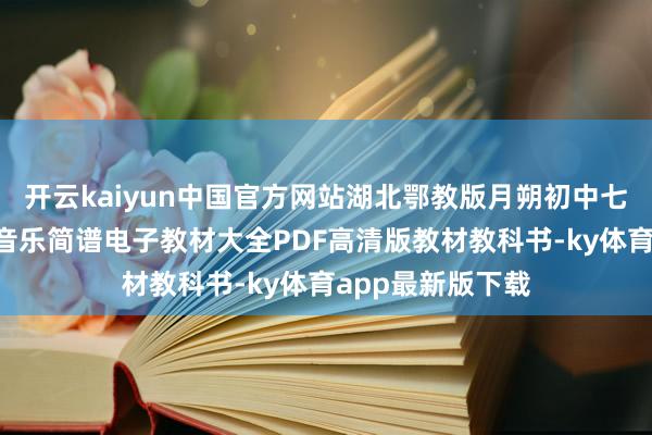 开云kaiyun中国官方网站湖北鄂教版月朔初中七年纪7年纪艺术音乐简谱电子教材大全PDF高清版教材教科书-ky体育app最新版下载
