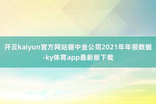开云kaiyun官方网站据中金公司2021年年报数据-ky体育app最新版下载
