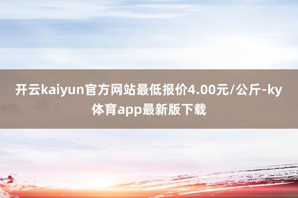 开云kaiyun官方网站最低报价4.00元/公斤-ky体育app最新版下载