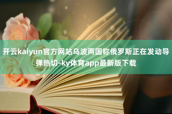 开云kaiyun官方网站乌波两国称俄罗斯正在发动导弹热切-ky体育app最新版下载