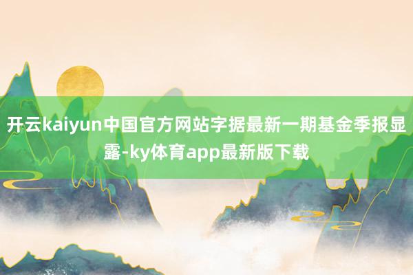 开云kaiyun中国官方网站字据最新一期基金季报显露-ky体育app最新版下载