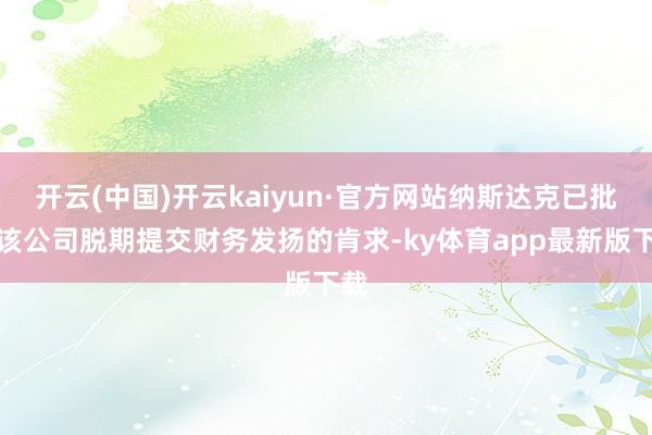 开云(中国)开云kaiyun·官方网站纳斯达克已批准该公司脱期提交财务发扬的肯求-ky体育app最新