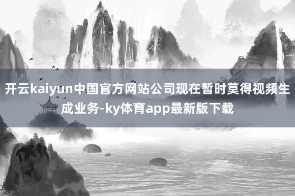开云kaiyun中国官方网站公司现在暂时莫得视频生成业务-ky体育app最新版下载