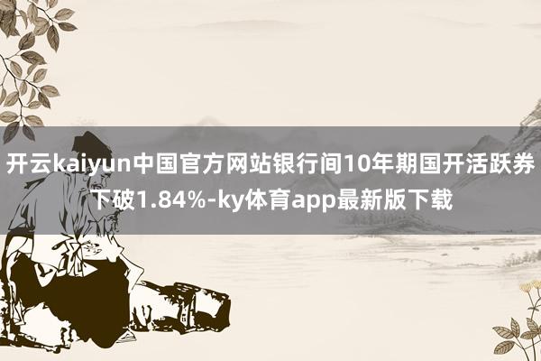 开云kaiyun中国官方网站银行间10年期国开活跃券下破1.84%-ky体育app最新版下载