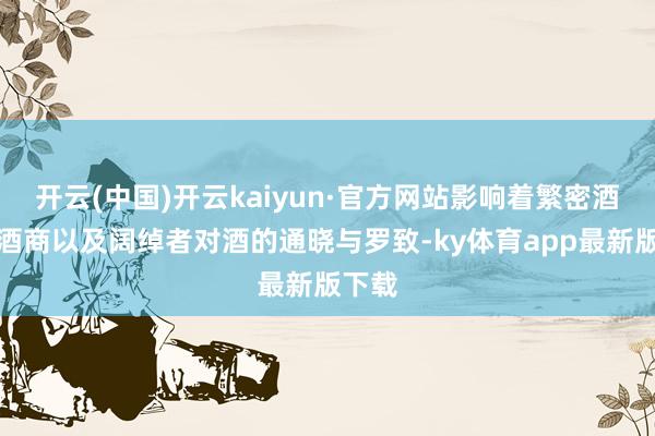开云(中国)开云kaiyun·官方网站影响着繁密酒企、酒商以及阔绰者对酒的通晓与罗致-ky体育app