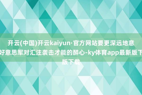 开云(中国)开云kaiyun·官方网站要更深远地意会好意思军对汇注袭击才能的醉心-ky体育app最新
