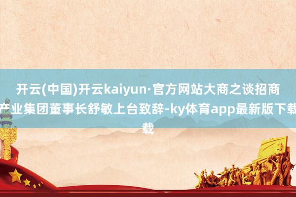开云(中国)开云kaiyun·官方网站大商之谈招商产业集团董事长舒敏上台致辞-ky体育app最新版下