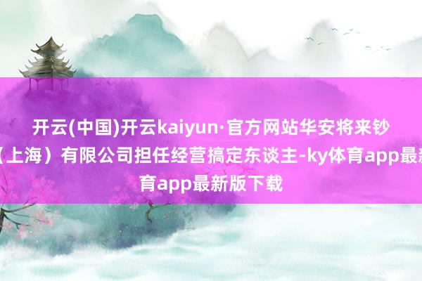 开云(中国)开云kaiyun·官方网站华安将来钞票搞定（上海）有限公司担任经营搞定东谈主-ky体育a