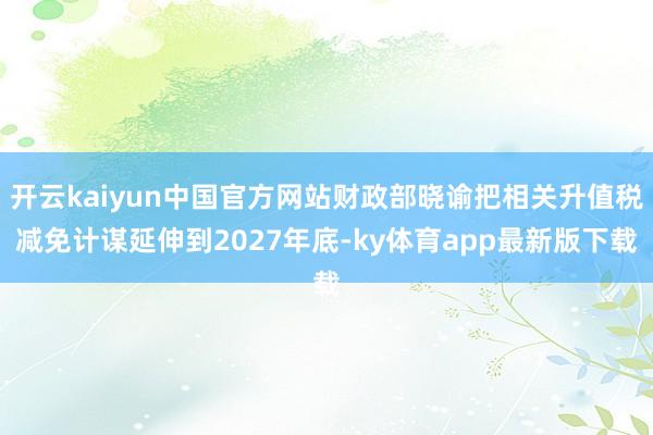 开云kaiyun中国官方网站财政部晓谕把相关升值税减免计谋延伸到2027年底-ky体育app最新版下