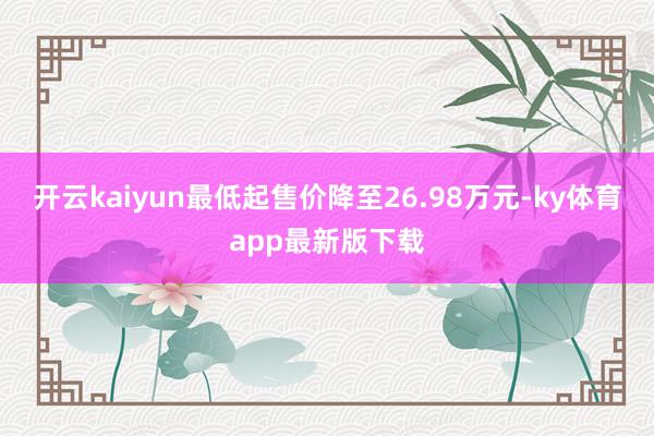 开云kaiyun最低起售价降至26.98万元-ky体育app最新版下载