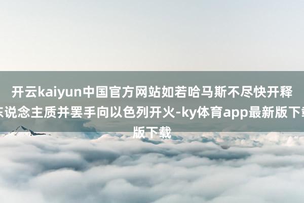 开云kaiyun中国官方网站如若哈马斯不尽快开释东说念主质并罢手向以色列开火-ky体育app最新版下