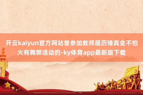 开云kaiyun官方网站曾参加教师履历锤真金不怕火有舞弊活动的-ky体育app最新版下载