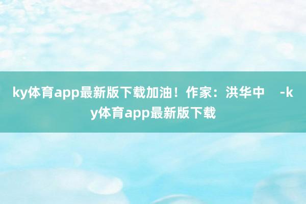 ky体育app最新版下载加油！作家：洪华中    -ky体育app最新版下载