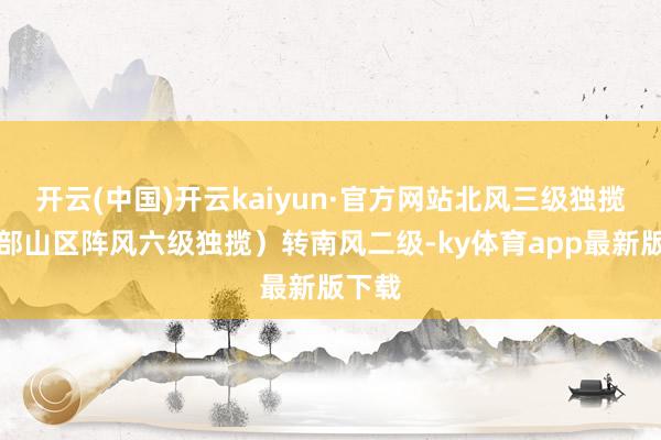 开云(中国)开云kaiyun·官方网站北风三级独揽（西部山区阵风六级独揽）转南风二级-ky体育app