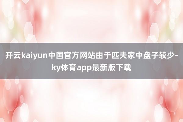 开云kaiyun中国官方网站由于匹夫家中盘子较少-ky体育app最新版下载