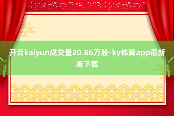 开云kaiyun成交量20.66万股-ky体育app最新版下载