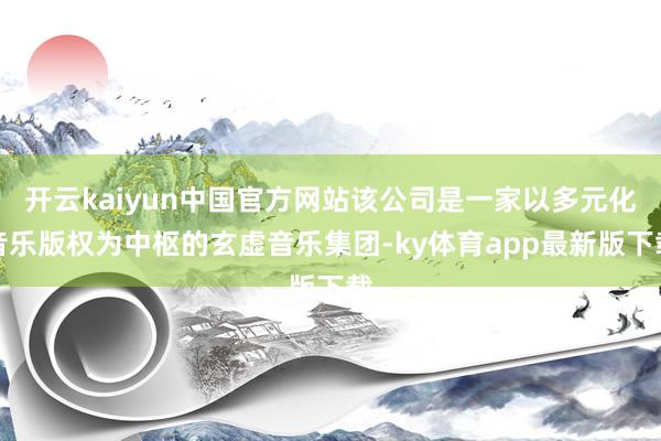 开云kaiyun中国官方网站该公司是一家以多元化音乐版权为中枢的玄虚音乐集团-ky体育app最新版下