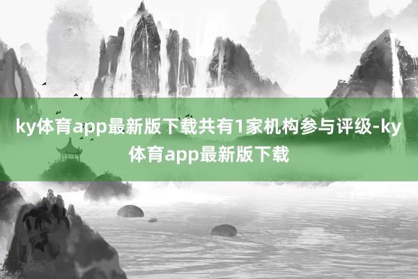ky体育app最新版下载共有1家机构参与评级-ky体育app最新版下载