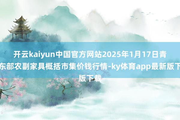 开云kaiyun中国官方网站2025年1月17日青海东部农副家具概括市集价钱行情-ky体育app最新