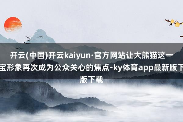 开云(中国)开云kaiyun·官方网站让大熊猫这一国宝形象再次成为公众关心的焦点-ky体育app最新