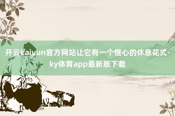 开云kaiyun官方网站让它有一个惬心的休息花式-ky体育app最新版下载