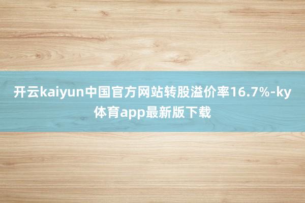 开云kaiyun中国官方网站转股溢价率16.7%-ky体育app最新版下载