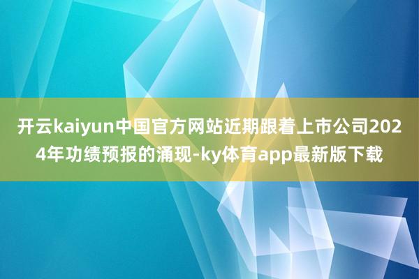 开云kaiyun中国官方网站近期跟着上市公司2024年功绩预报的涌现-ky体育app最新版下载
