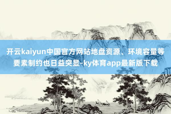 开云kaiyun中国官方网站地盘资源、环境容量等要素制约也日益突显-ky体育app最新版下载