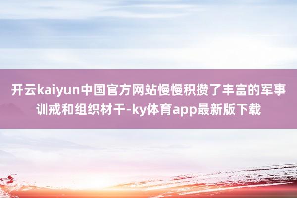 开云kaiyun中国官方网站慢慢积攒了丰富的军事训戒和组织材干-ky体育app最新版下载