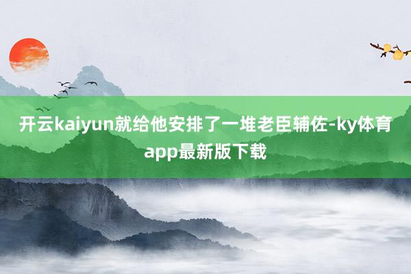 开云kaiyun就给他安排了一堆老臣辅佐-ky体育app最新版下载