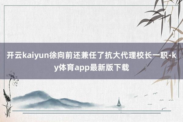 开云kaiyun徐向前还兼任了抗大代理校长一职-ky体育app最新版下载