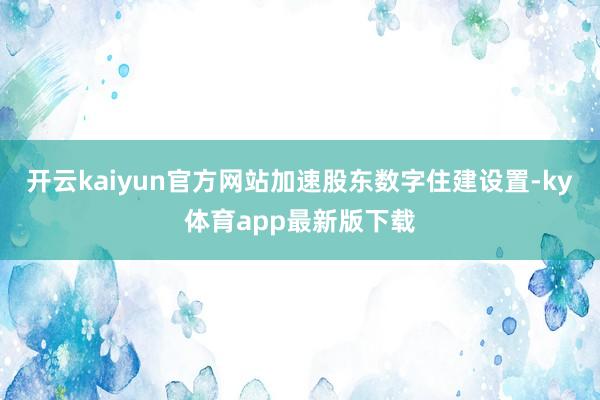 开云kaiyun官方网站加速股东数字住建设置-ky体育app最新版下载