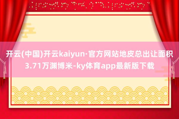 开云(中国)开云kaiyun·官方网站地皮总出让面积3.71万渊博米-ky体育app最新版下载