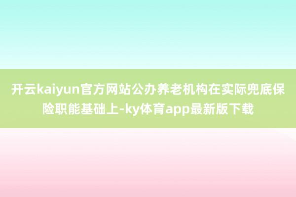 开云kaiyun官方网站公办养老机构在实际兜底保险职能基础上-ky体育app最新版下载