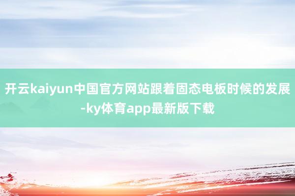 开云kaiyun中国官方网站跟着固态电板时候的发展-ky体育app最新版下载