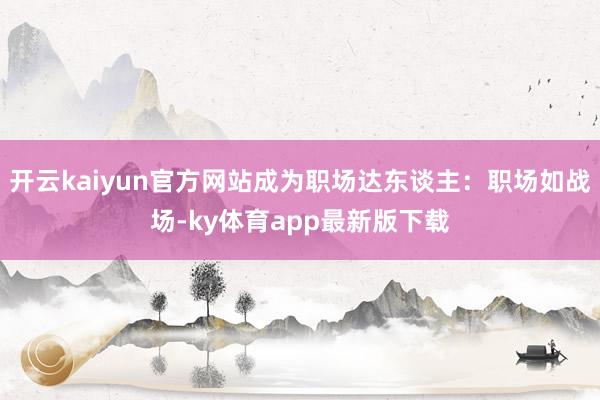 开云kaiyun官方网站成为职场达东谈主：职场如战场-ky体育app最新版下载