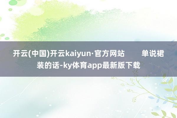 开云(中国)开云kaiyun·官方网站        单说裙装的话-ky体育app最新版下载