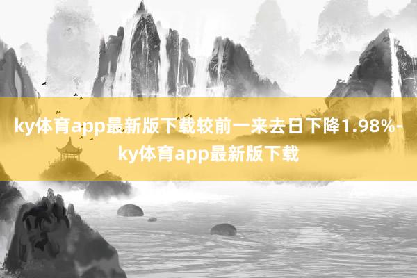 ky体育app最新版下载较前一来去日下降1.98%-ky体育app最新版下载