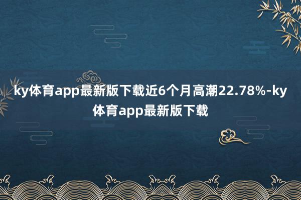 ky体育app最新版下载近6个月高潮22.78%-ky体育app最新版下载