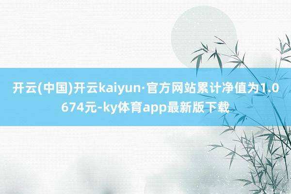 开云(中国)开云kaiyun·官方网站累计净值为1.0674元-ky体育app最新版下载