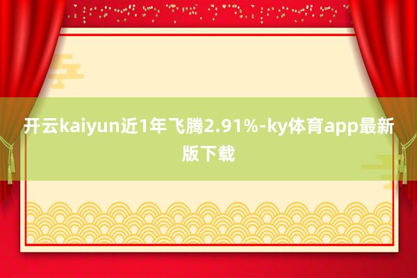 开云kaiyun近1年飞腾2.91%-ky体育app最新版下载