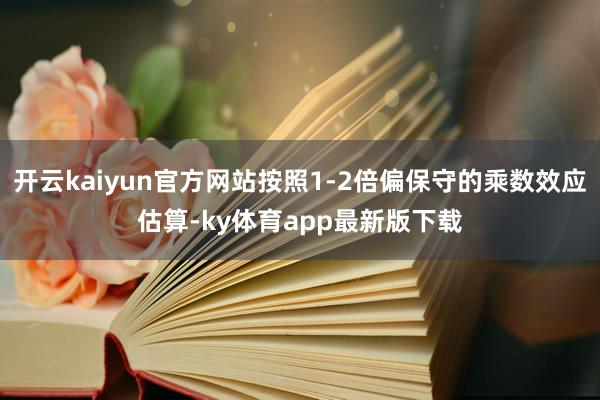 开云kaiyun官方网站按照1-2倍偏保守的乘数效应估算-ky体育app最新版下载