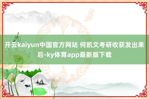 开云kaiyun中国官方网站 　　何凯文考研收获发出来后-ky体育app最新版下载