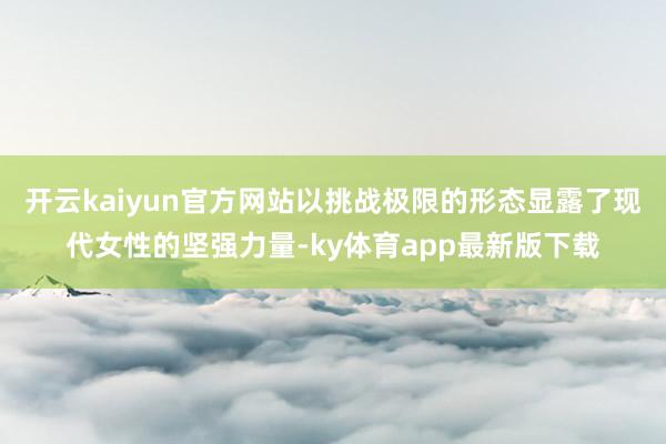 开云kaiyun官方网站以挑战极限的形态显露了现代女性的坚强力量-ky体育app最新版下载