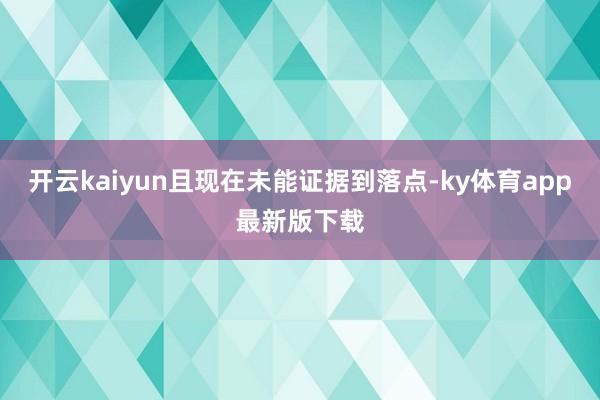 开云kaiyun且现在未能证据到落点-ky体育app最新版下载