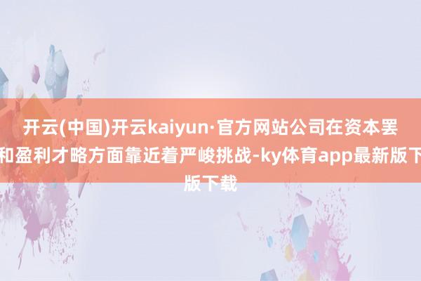 开云(中国)开云kaiyun·官方网站公司在资本罢休和盈利才略方面靠近着严峻挑战-ky体育app最新