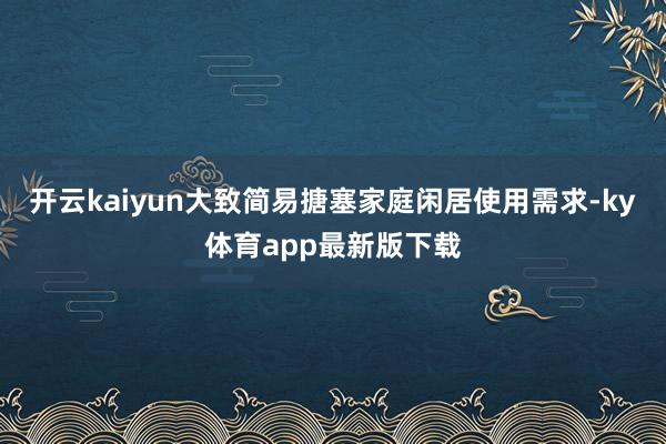 开云kaiyun大致简易搪塞家庭闲居使用需求-ky体育app最新版下载