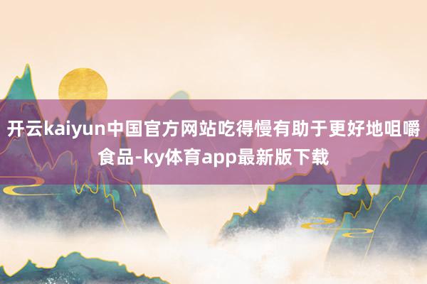 开云kaiyun中国官方网站吃得慢有助于更好地咀嚼食品-ky体育app最新版下载